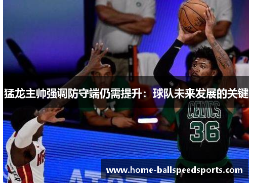 猛龙主帅强调防守端仍需提升：球队未来发展的关键