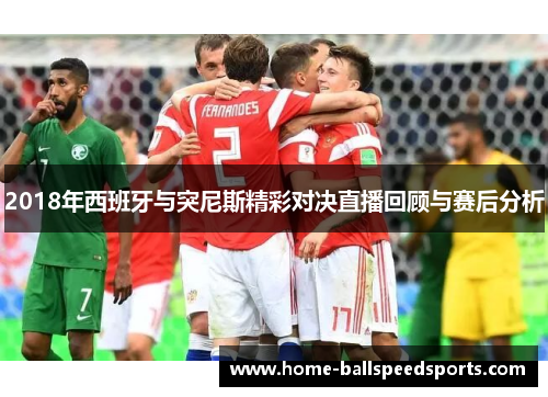 2018年西班牙与突尼斯精彩对决直播回顾与赛后分析