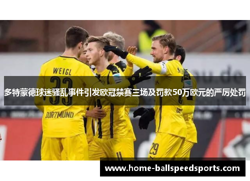 多特蒙德球迷骚乱事件引发欧冠禁赛三场及罚款50万欧元的严厉处罚