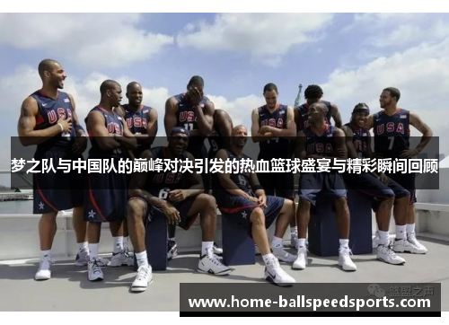 梦之队与中国队的巅峰对决引发的热血篮球盛宴与精彩瞬间回顾